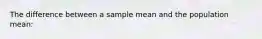 The difference between a sample mean and the population mean: