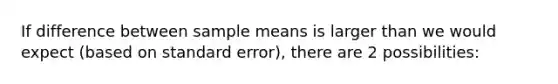 If difference between sample means is larger than we would expect (based on standard error), there are 2 possibilities: