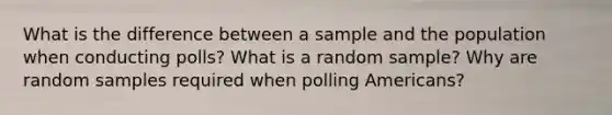 What is the difference between a sample and the population when conducting polls? What is a random sample? Why are random samples required when polling Americans?