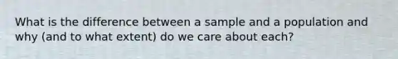 What is the difference between a sample and a population and why (and to what extent) do we care about each?