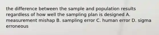 the difference between the sample and population results regardless of how well the sampling plan is designed A. measurement mishap B. sampling error C. human error D. sigma erroneous