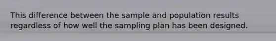 This difference between the sample and population results regardless of how well the sampling plan has been designed.