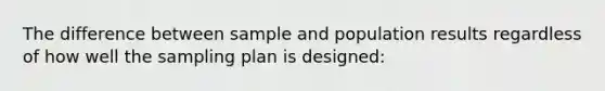 The difference between sample and population results regardless of how well the sampling plan is designed: