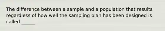 The difference between a sample and a population that results regardless of how well the sampling plan has been designed is called ______.