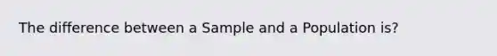 The difference between a Sample and a Population is?