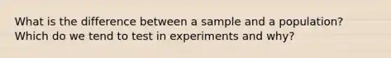 What is the difference between a sample and a population? Which do we tend to test in experiments and why?