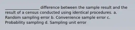 __________________ difference between the sample result and the result of a census conducted using identical procedures. a. Random sampling error b. Convenience sample error c. Probability sampling d. Sampling unit error