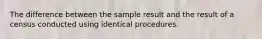 The difference between the sample result and the result of a census conducted using identical procedures.