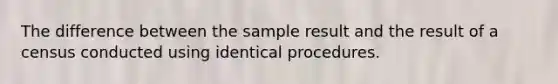 The difference between the sample result and the result of a census conducted using identical procedures.