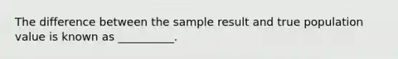 The difference between the sample result and true population value is known as __________.