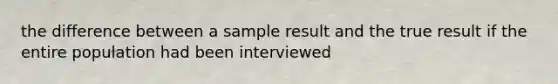 the difference between a sample result and the true result if the entire population had been interviewed