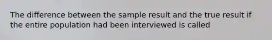 The difference between the sample result and the true result if the entire population had been interviewed is called