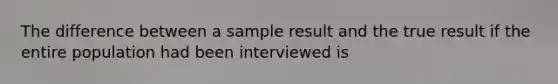 The difference between a sample result and the true result if the entire population had been interviewed is