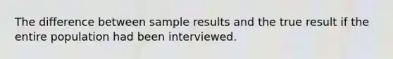 The difference between sample results and the true result if the entire population had been interviewed.