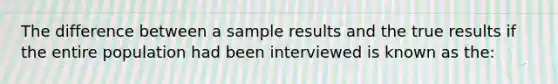 The difference between a sample results and the true results if the entire population had been interviewed is known as the: