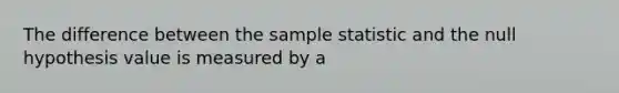 The difference between the sample statistic and the null hypothesis value is measured by a