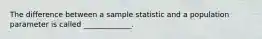 The difference between a sample statistic and a population parameter is called _____________.