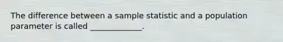 The difference between a sample statistic and a population parameter is called _____________.