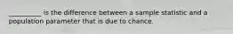 __________ is the difference between a sample statistic and a population parameter that is due to chance.