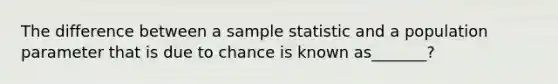 The difference between a sample statistic and a population parameter that is due to chance is known as_______?