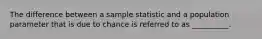 The difference between a sample statistic and a population parameter that is due to chance is referred to as __________.