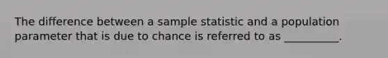 The difference between a sample statistic and a population parameter that is due to chance is referred to as __________.