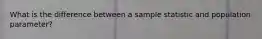 What is the difference between a sample statistic and population parameter?
