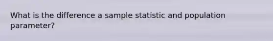 What is the difference a sample statistic and population parameter?