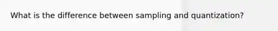 What is the difference between sampling and quantization?