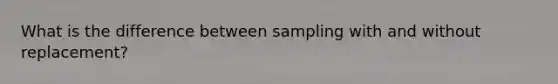 What is the difference between sampling with and without replacement?