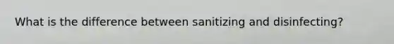 What is the difference between sanitizing and disinfecting?
