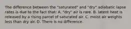 The difference between the "saturated" and "dry" adiabatic lapse rates is due to the fact that: A. "dry" air is rare. B. latent heat is released by a rising parcel of saturated air. C. moist air weights less than dry air. D. There is no difference.