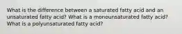 What is the difference between a saturated fatty acid and an unsaturated fatty acid? What is a monounsaturated fatty acid? What is a polyunsaturated fatty acid?