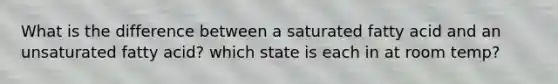 What is the difference between a saturated fatty acid and an unsaturated fatty acid? which state is each in at room temp?