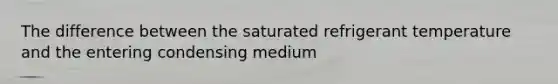 The difference between the saturated refrigerant temperature and the entering condensing medium