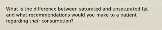 What is the difference between saturated and unsaturated fat and what recommendations would you make to a patient regarding their consumption?