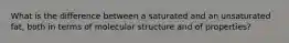 What is the difference between a saturated and an unsaturated fat, both in terms of molecular structure and of properties?