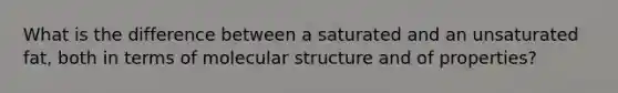 What is the difference between a saturated and an unsaturated fat, both in terms of molecular structure and of properties?