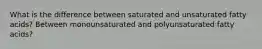 What is the difference between saturated and unsaturated fatty acids? Between monounsaturated and polyunsaturated fatty acids?