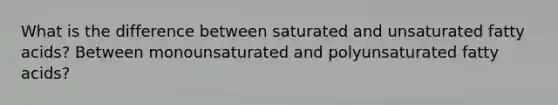 What is the difference between saturated and unsaturated fatty acids? Between monounsaturated and polyunsaturated fatty acids?