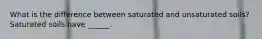 What is the difference between saturated and unsaturated soils? Saturated soils have ______.