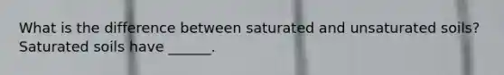 What is the difference between saturated and unsaturated soils? Saturated soils have ______.