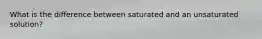 What is the difference between saturated and an unsaturated solution?