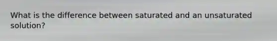 What is the difference between saturated and an unsaturated solution?