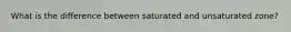 What is the difference between saturated and unsaturated zone?