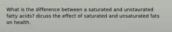 What is the difference between a saturated and unstaurated fatty acids? dicuss the effect of saturated and unsaturated fats on health.
