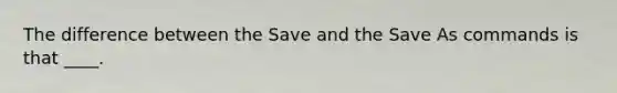 The difference between the Save and the Save As commands is that ____.