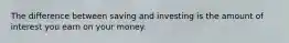 The difference between saving and investing is the amount of interest you earn on your money.