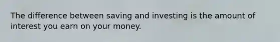 The difference between saving and investing is the amount of interest you earn on your money.