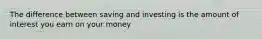 The difference between saving and investing is the amount of interest you earn on your money